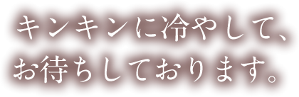 キンキンに冷やして、ご用意してお待ちしております。