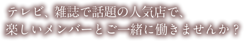 テレビ、雑誌で話題の人気店で、楽しいメンバーとご一緒に働きませんか？